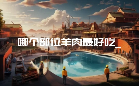 哪个部位羊肉最好吃_-会东网