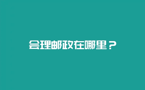 会理邮政在哪里？-会东网