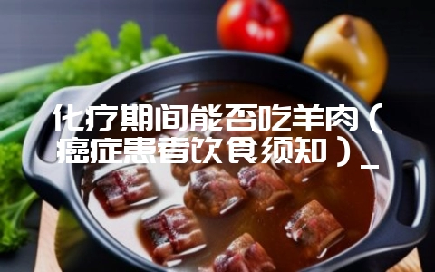 化疗期间能否吃羊肉（癌症患者饮食须知）_-会东网