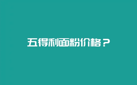 五得利面粉价格？-会东网