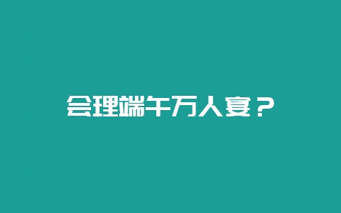 会理端午万人宴？-会东网