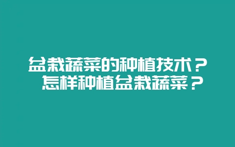 盆栽蔬菜的种植技术？ 怎样种植盆栽蔬菜？-会东网