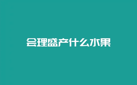 会理盛产什么水果-会东网