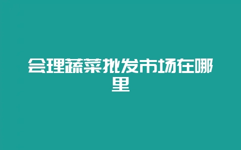 会理蔬菜批发市场在哪里-会东网