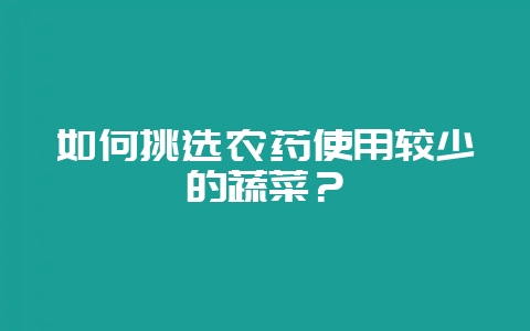 如何挑选农药使用较少的蔬菜？-会东网