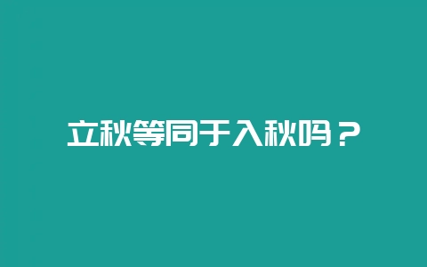 立秋等同于入秋吗？-会东网