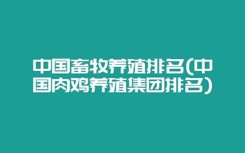 中国畜牧养殖排名(中国肉鸡养殖集团排名)插图 中国畜牧养殖排名(中国肉鸡养殖集团排名)插图
