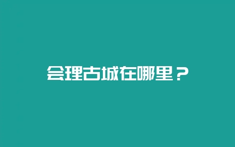 会理古城在哪里?插图 会理古城在哪里?插图