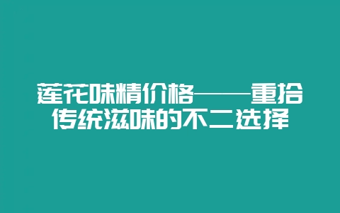 莲花味精价格——重拾传统滋味的不二选择-会东网