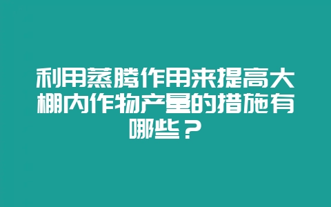 利用蒸腾作用来提高大棚内作物产量的措施有哪些？-会东网