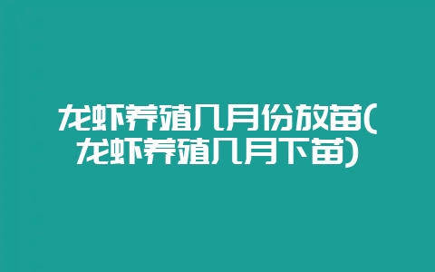 龙虾养殖几月份放苗(龙虾养殖几月下苗)-会东网