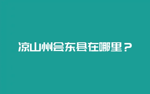凉山州会东县在哪里?-会东网