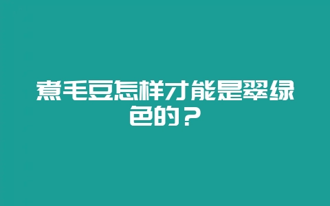 煮毛豆怎样才能是翠绿色的？-会东网
