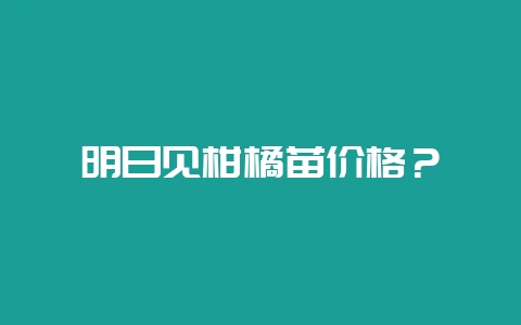明日见柑橘苗价格？-会东网