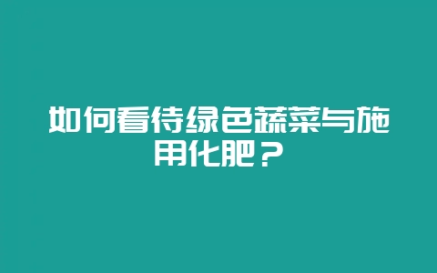 如何看待绿色蔬菜与施用化肥？-会东网