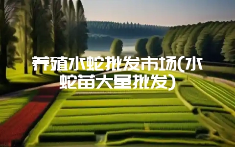 养殖水蛇批发市场(水蛇苗大量批发)-会东网