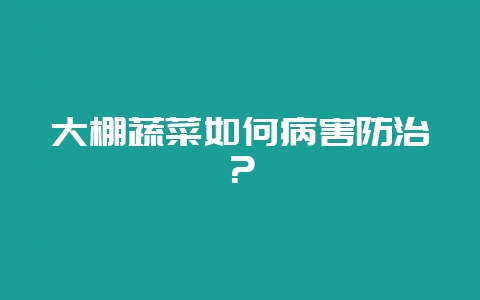 大棚蔬菜如何病害防治？-会东网