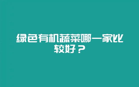 绿色有机蔬菜哪一家比较好？-会东网