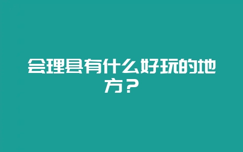 会理县有什么好玩的地方？-会东网