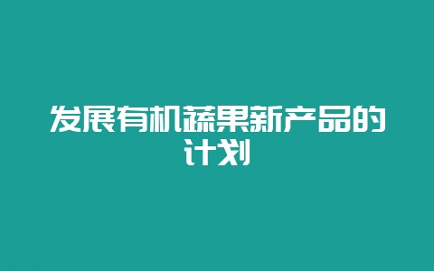 发展有机蔬果新产品的计划-会东网