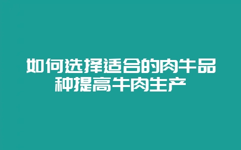 如何选择适合的肉牛品种提高牛肉生产-会东网