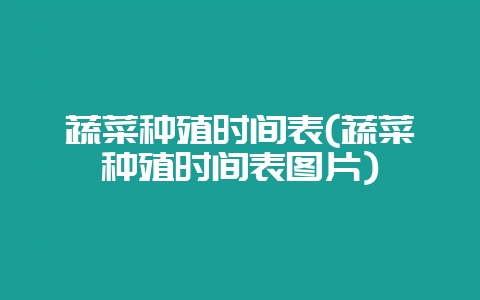 蔬菜种殖时间表(蔬菜种殖时间表图片)-会东网