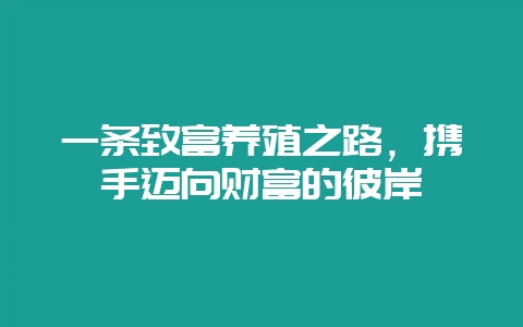 一条致富养殖之路，携手迈向财富的彼岸-会东网