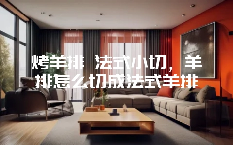烤羊排 法式小切，羊排怎么切成法式羊排-会东网