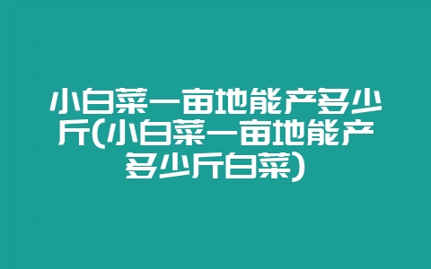 小白菜一亩地能产多少斤(小白菜一亩地能产多少斤白菜)-会东网