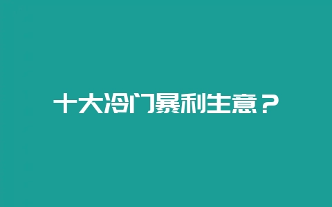 十大冷门暴利生意?插图 十大冷门暴利生意?插图