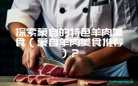 探索蒙自的特色羊肉美食（蒙自羊肉美食推荐）？-会东网