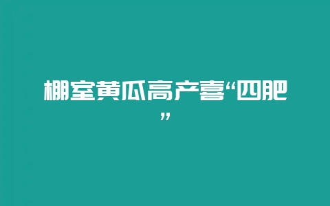 棚室黄瓜高产喜“四肥”-会东网