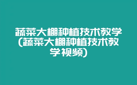 蔬菜大棚种植技术教学(蔬菜大棚种植技术教学视频)-会东网