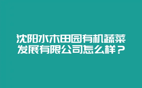 沈阳水木田园有机蔬菜发展有限公司怎么样?插图 沈阳水木田园有机蔬菜发展有限公司怎么样?插图