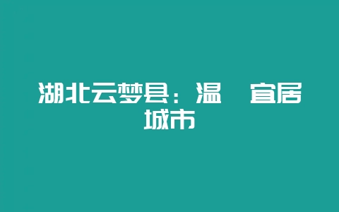 湖北云梦县：温馨宜居城市-会东网