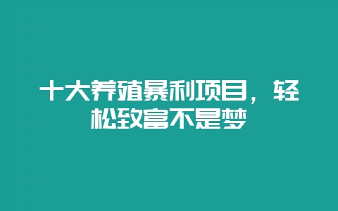 十大养殖暴利项目，轻松致富不是梦-会东网