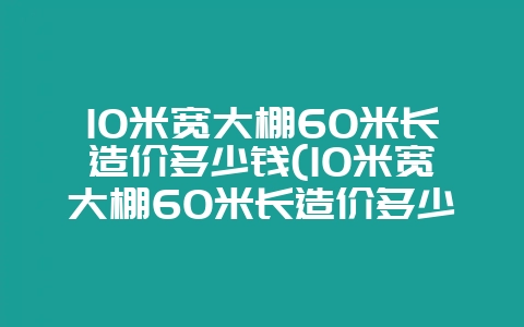 10米宽大棚60米长造价多少钱(10米宽大棚60米长造价多少钱一平方)插图 10米宽大棚60米长造价多少钱(10米宽大棚60米长造价多少钱一平方)插图