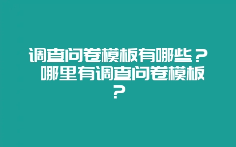 调查问卷模板有哪些？ 哪里有调查问卷模板？-会东网