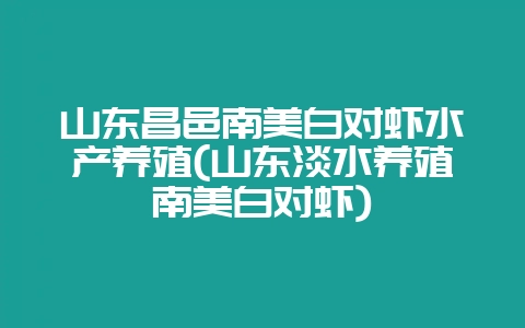 山东昌邑南美白对虾水产养殖(山东淡水养殖南美白对虾)-会东网