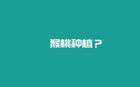 猕猴桃种植？-会东网