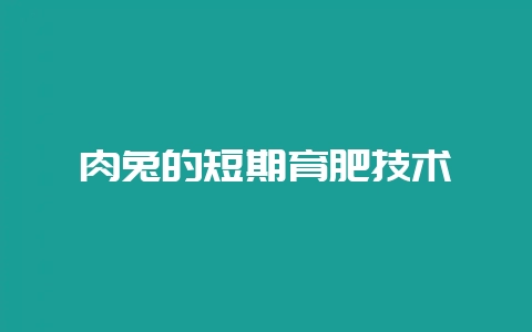 肉兔的短期育肥技术-会东网