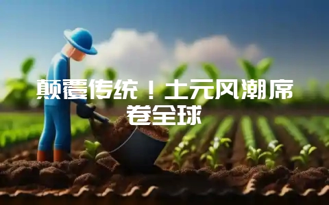 颠覆传统！土元风潮席卷全球-会东网