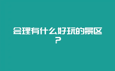 会理有什么好玩的景区？-会东网