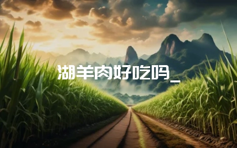 湖羊肉好吃吗_-会东网