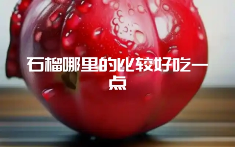 石榴哪里的比较好吃一点-会东网