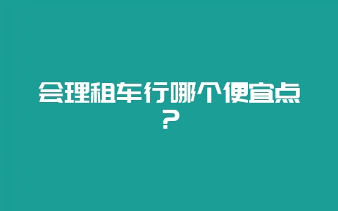 会理租车行哪个便宜点？-会东网