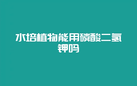 水培植物能用磷酸二氢钾吗-会东网