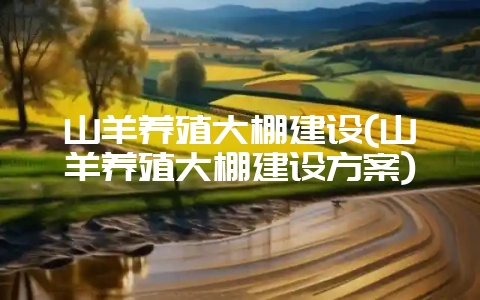 山羊养殖大棚建设(山羊养殖大棚建设方案)-会东网