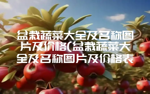 盆栽蔬菜大全及名称图片及价格(盆栽蔬菜大全及名称图片及价格表)-会东网