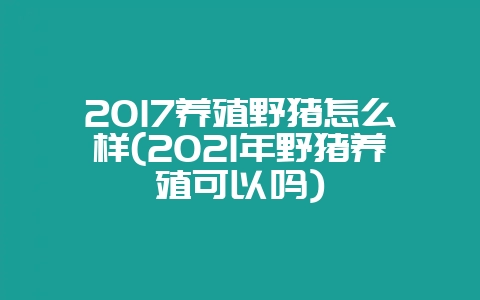 2017养殖野猪怎么样(2021年野猪养殖可以吗)-会东网